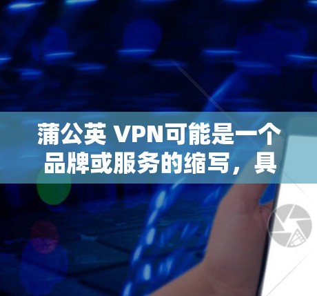 蒲公英 VPN可能是一个品牌或服务的缩写,具体含义可能因上下文而异。然而,你可能指的是PUBCROWN VPN,这是一款由蒲公英公司开发的移动设备上的VPN服务 蒲公英 VPN可能是一个品牌或服务的缩写,具体含义可能因上下文而异。然而,你可能指的是PUBCROWN VPN,这是一款由蒲公英公司开发的移动设备上的VPN服务