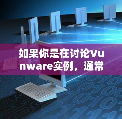如果你是在讨论Vunware实例，通常指的是使用Vunware构建的虚拟化环境的实例。以下是一些关于Vunware实例的常见问题和回答