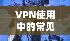 VPN使用中的常见限制及应对策略