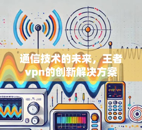 通信技术的未来，王者vpn的创新解决方案