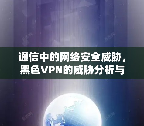 通信中的网络安全威胁，黑色VPN的威胁分析与防御策略