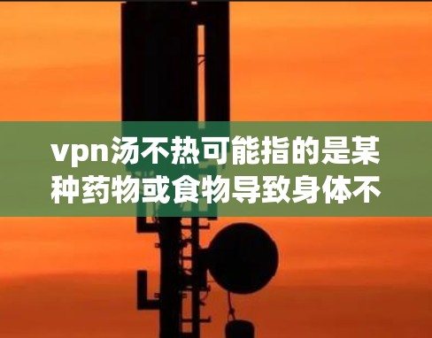 vpn汤不热可能指的是某种药物或食物导致身体不适，表现为不热。以下是一些可能的解释