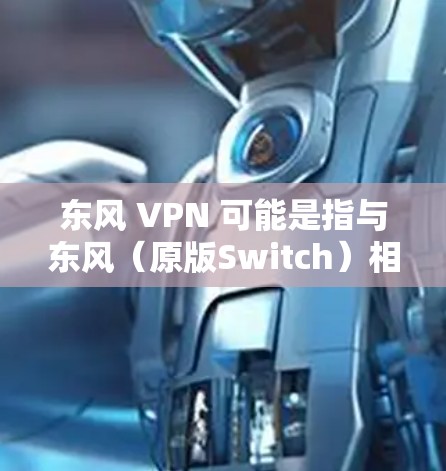 东风 VPN 可能是指与东风（原版Switch）相关的VPN服务。东风作为一款经典的中国游戏原版主机，确实有很多用户对VPN服务感兴趣。以下是与东风相关的VPN服务