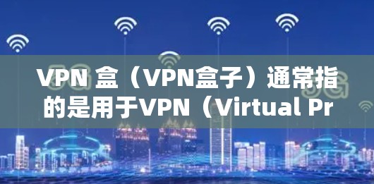 VPN 盒（VPN盒子）通常指的是用于VPN（Virtual Private Network）的设备或软件。VPN 盒可以帮助用户在互联网上进行安全的连接和访问，保护个人隐私和数据安全