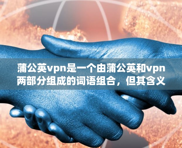 蒲公英vpn是一个由蒲公英和vpn两部分组成的词语组合，但其含义取决于上下文。以下是几种可能的解释