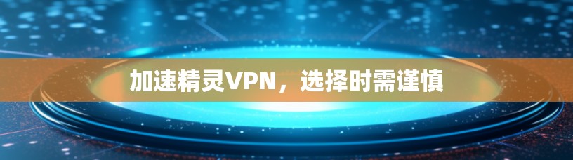加速精灵VPN，选择时需谨慎
