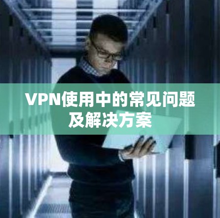 VPN使用中的常见问题及解决方案