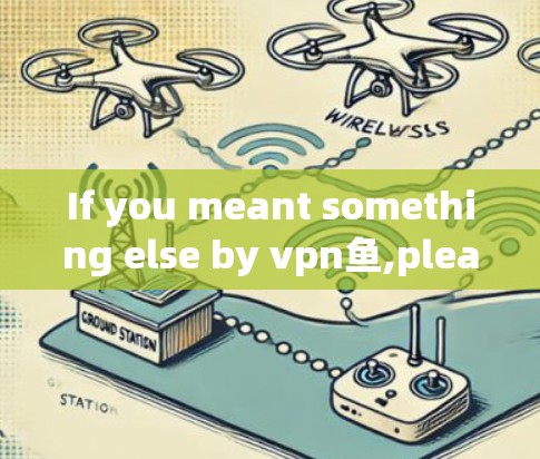 If you meant something else by vpn鱼,please provide more context,and Ill do my best to assist you.