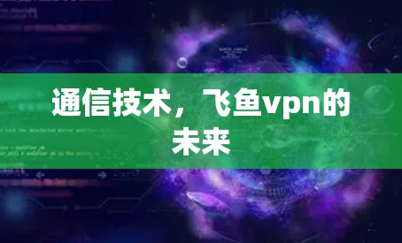 通信技术，飞鱼vpn的未来