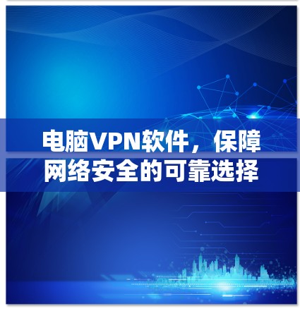 电脑VPN软件，保障网络安全的可靠选择