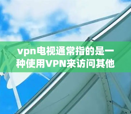 vpn电视通常指的是一种使用VPN来访问其他服务器，以便观看或下载网络上的内容，包括电视剧、电影、在线游戏、和视频节目。VPN通常提供高速、安全的连接，以防止被误解为容易被破解或滥用