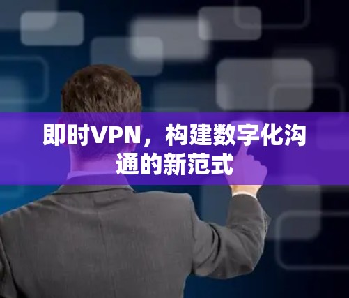 即时VPN，构建数字化沟通的新范式
