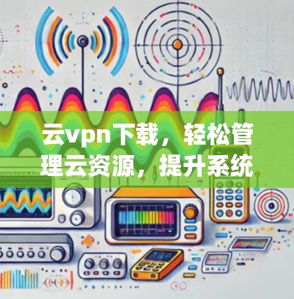 云vpn下载，轻松管理云资源，提升系统稳定性
