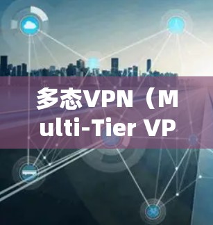 多态VPN（Multi-Tier VPN）是一种支持多种VPN协议的网络服务，能够帮助用户在不同端口和协议之间无缝切换，提供更灵活的网络访问体验。以下是关于多态VPN的一些关键信息