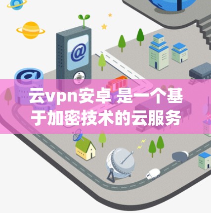 云vpn安卓 是一个基于加密技术的云服务应用，专为安卓系统设计。它提供加密云文件存储、云文件传输和云文档共享功能，旨在保护用户数据的隐私和安全。以下是关于该应用的详细介绍
