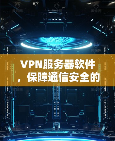VPN服务器软件，保障通信安全的关键工具