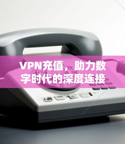 VPN充值，助力数字时代的深度连接