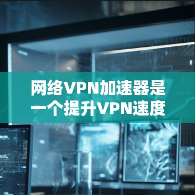 网络VPN加速器是一个提升VPN速度和安全性的工具，通过流量分发、配置、缓存管理、安全设置等多种功能，帮助用户更好地享受VPN服务。以下是详细的了解和建议