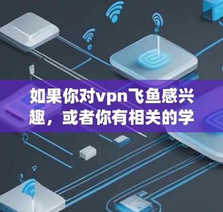 如果你对vpn飞鱼感兴趣，或者你有相关的学习或讨论内容，欢迎随时告诉我！