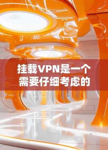 挂载VPN是一个需要仔细考虑的步骤，确保你能够安全有效地使用它。以下是一个结构化的指南，帮助你顺利完成挂载VPN的流程