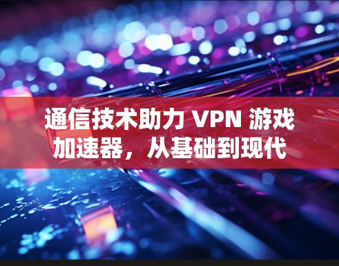 通信技术助力 VPN 游戏加速器，从基础到现代