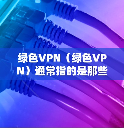 绿色VPN（绿色VPN）通常指的是那些提供免费、安全、可靠服务的VPN解决方案。绿色VPN的特点是不需要额外软件依赖，提供无连接模式、隐私保护、流量控制等安全功能。以下是关于绿色VPN的一些信息