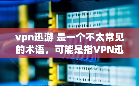 vpn迅游 是一个不太常见的术语，可能是指VPN迅捷（速捷VPN）或者其他相关软件。如果你指的是VPN，可以尝试以下方法