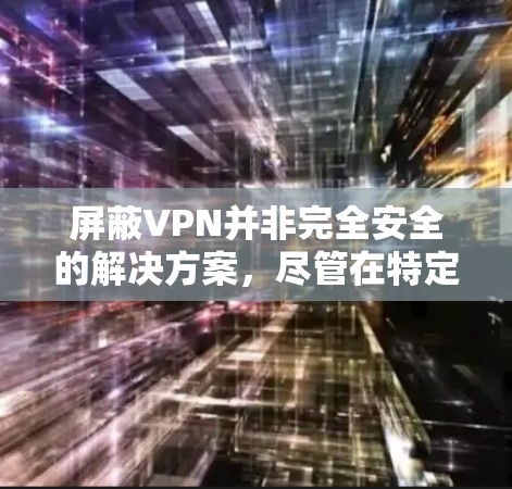 屏蔽VPN并非完全安全的解决方案，尽管在特定情况下可以提高数据的安全性，但仍然存在一些潜在的风险和限制。以下是关于屏蔽VPN的考虑