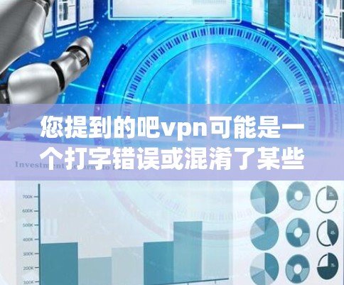 您提到的吧vpn可能是一个打字错误或混淆了某些术语。让我解释一下 VPN（即Virtual Private Network）的概念