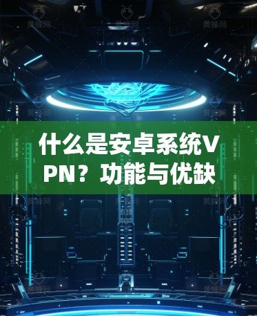 什么是安卓系统VPN？功能与优缺点解析