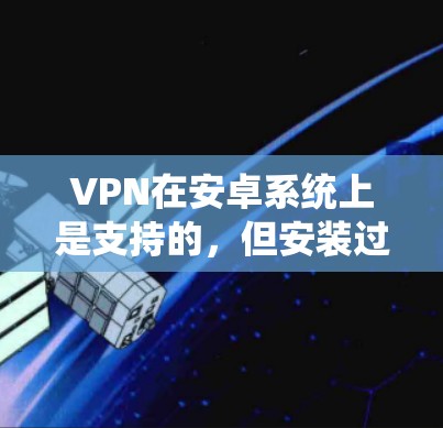 VPN在安卓系统上是支持的，但安装过程和配置可能会有所不同。以下是一些常见的VPN软件和如何在安卓系统上下载和安装它们