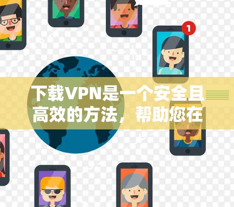 下载VPN是一个安全且高效的方法，帮助您在没有互联网的情况下访问互联网资源。以下是一个清晰的步骤指南，帮助您顺利完成VPN下载和使用