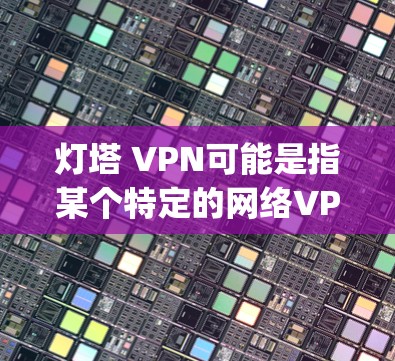 灯塔 VPN可能是指某个特定的网络VPN服务，也可能是灯塔公司的产品。lightning net（简称Lightning net）是一家知名的网络VPN服务提供商，提供多种协议和安全功能