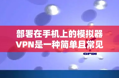 部署在手机上的模拟器VPN是一种简单且常见的方式来实现本地VPN功能。以下是一些步骤和注意事项，帮助您在手机上设置和使用模拟器VPN