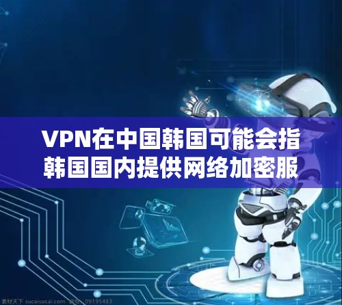 VPN在中国韩国可能会指韩国国内提供网络加密服务的VPN解决方案。韩国在近年来发展迅速，特别是在移动互联网和网络设备普及后，VPN应用也变得更加广泛。以下是关于韩国VPN的一些信息