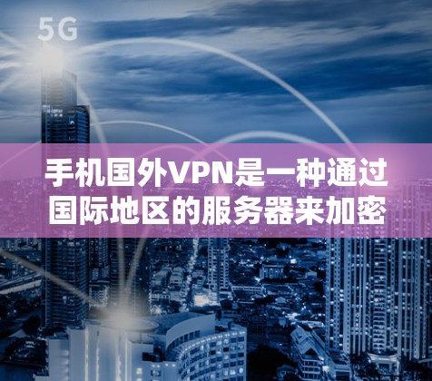 手机国外VPN是一种通过国际地区的服务器来加密通信的VPN。以下是对该技术的详细介绍