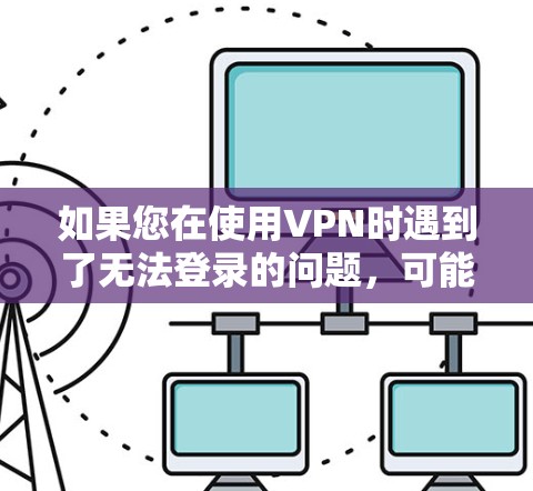 如果您在使用VPN时遇到了无法登录的问题，可能是因为以下原因
