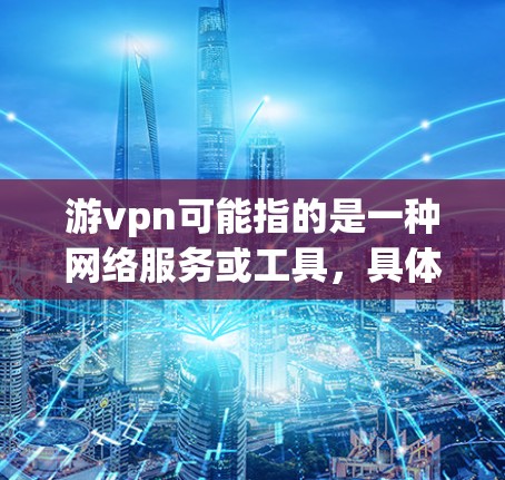 游vpn可能指的是一种网络服务或工具，具体含义可能因上下文而异。如果是指游万维网（游vpn）那么它是一种用于访问网页和下载资源的网络服务，尤其是视频和音频相关的。以下是一些关于游vpn的信息