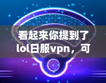 看起来你提到了lol日服vpn，可能是LOL日服VPN这个概念。让我帮你详细解释一下