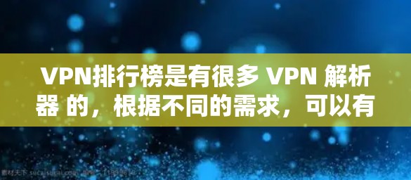 VPN排行榜是有很多 VPN 解析器 的，根据不同的需求，可以有不同的排名标准，比如速度、安全、功能、价格等。以下是一些常见的 VPN 排名列表，供参考