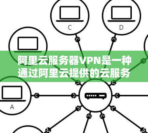 阿里云服务器VPN是一种通过阿里云提供的云服务来远程访问服务器的网络协议，旨在提供安全、高效和灵活的访问体验。以下是关于阿里云服务器VPN的详细解析