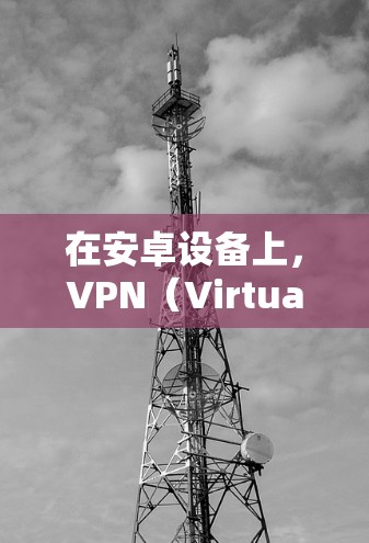 在安卓设备上，VPN（Virtual Private Network，VPN）是用于保护个人或企业数据、通信、文件安全的一种技术。以下是安卓上常用的VPN软件及其使用方法