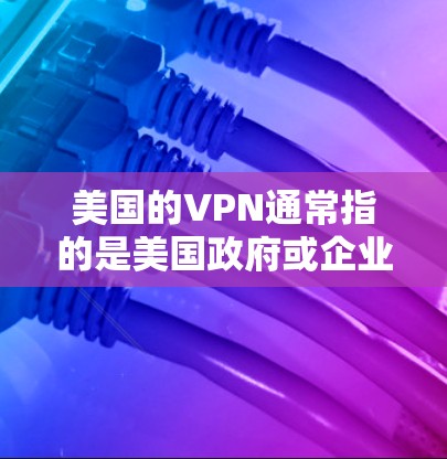 美国的VPN通常指的是美国政府或企业提供的网络VPN服务，用于加密通信、视频会议、文件传输等多种场景。这些服务通常要求符合美国法律和合规要求
