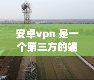 安卓vpn 是一个第三方的端到端加密服务，主要用于保护设备的数据安全。如果你需要使用安卓vpn服务器来保护你的安卓设备，以下是一些关键点和建议