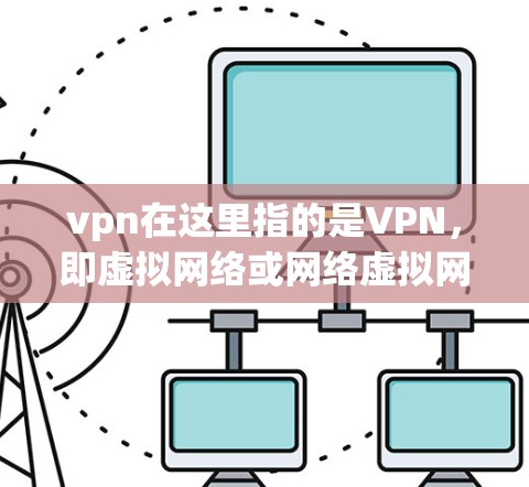 vpn在这里指的是VPN，即虚拟网络或网络虚拟网络（VSN）VPN是一种通过网络技术实现内部访问的虚拟化，用于保护内部网络的安全，防止内部信息或数据的泄露
