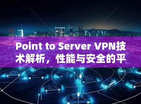 Point to Server VPN技术解析，性能与安全的平衡策略