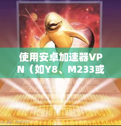 使用安卓加速器VPN（如Y8、M233或B233）进行VPN下载和访问服务，需要遵循以下步骤