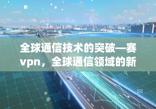 全球通信技术的突破—赛vpn，全球通信领域的新领导