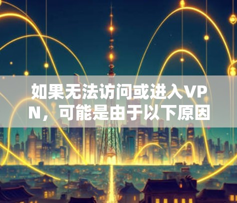如果无法访问或进入VPN，可能是由于以下原因导致的。以下是一些常见的解决方法