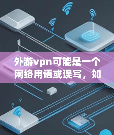 外游vpn可能是一个网络用语或误写，如果您指的是关于VPN的内容，以下是关于VPN的详细介绍